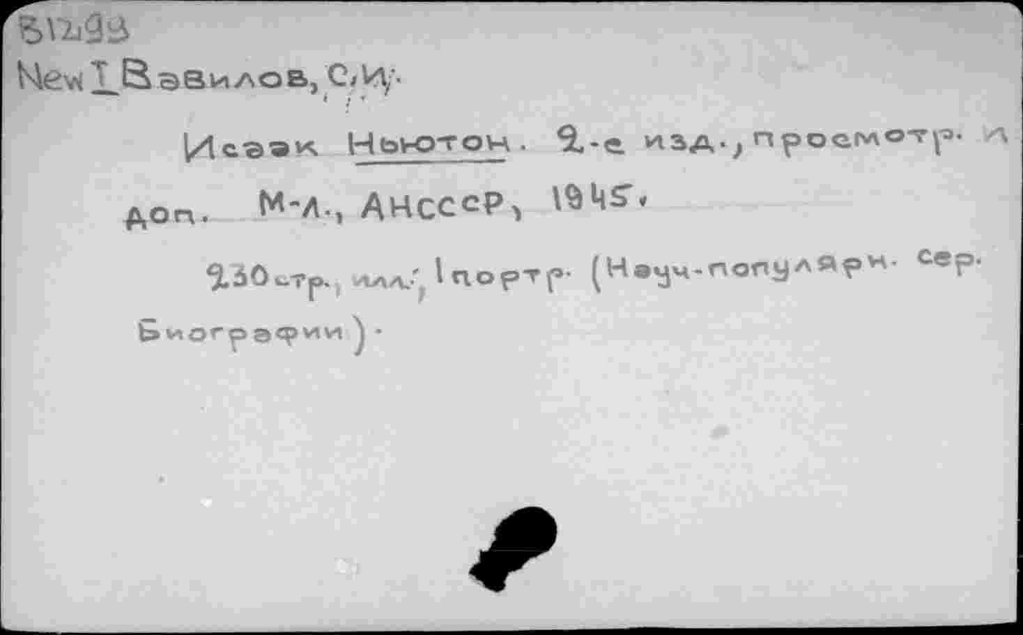 ﻿Мел ввило в, С/И/-
' .■ т ■
Исгэи Ньютон . 9,-е *SAj просмотр
ДОП. М-Л., АНСССР^ ISMS’*
аЗОстр., иаа.' 1портГ- (Наум-популярн. сер.
Ьиогра«?*’*! •